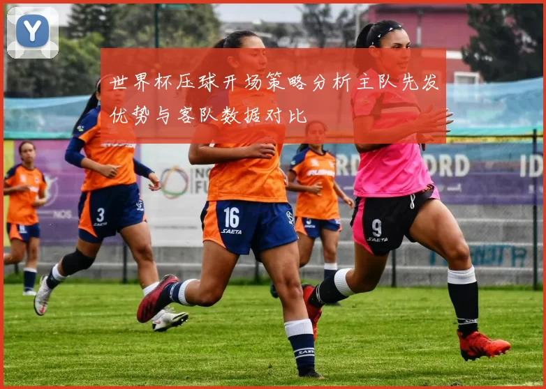 世界杯压球开场策略分析主队先发优势与客队数据对比