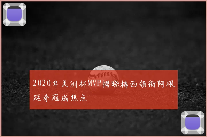 2020年美洲杯MVP揭晓梅西领衔阿根廷夺冠成焦点