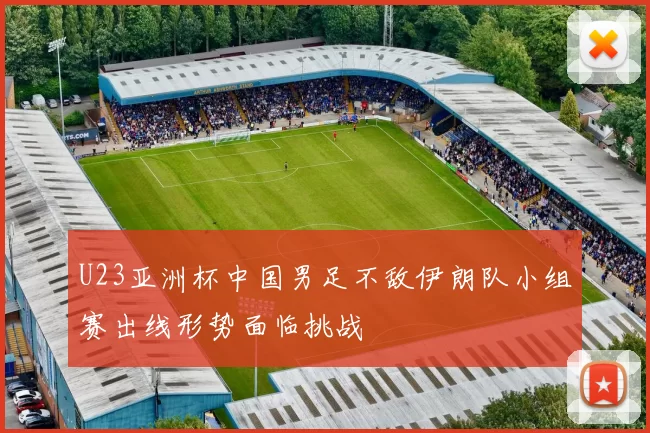 U23亚洲杯中国男足不敌伊朗队小组赛出线形势面临挑战