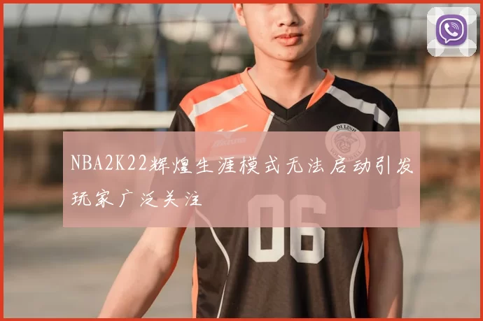 NBA2K22辉煌生涯模式无法启动引发玩家广泛关注