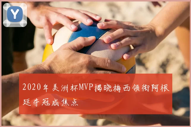 2020年美洲杯MVP揭晓梅西领衔阿根廷夺冠成焦点