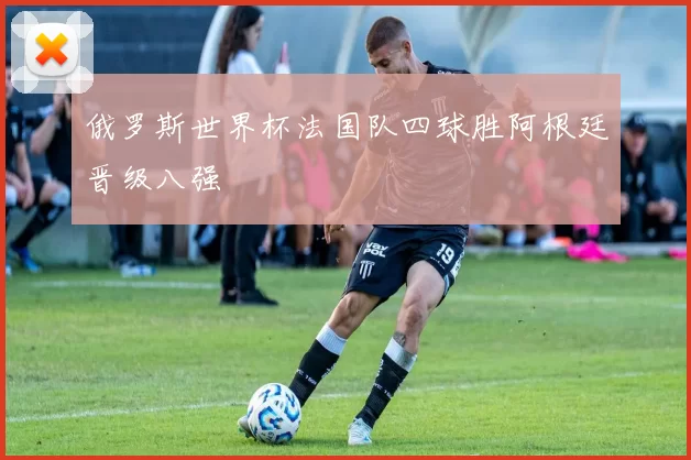 俄罗斯世界杯法国队四球胜阿根廷晋级八强