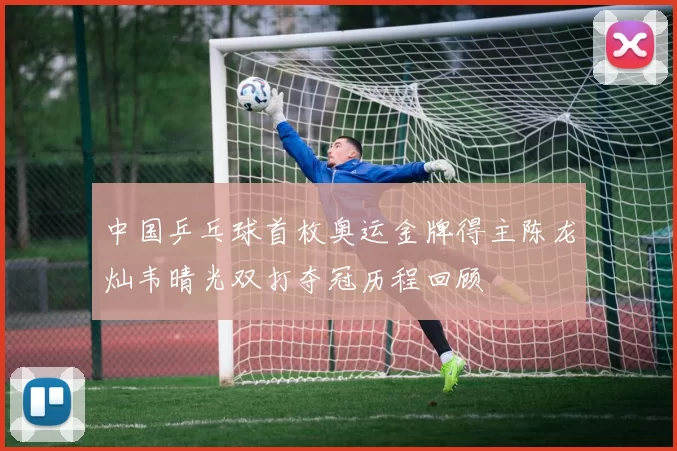 中国乒乓球首枚奥运金牌得主陈龙灿韦晴光双打夺冠历程回顾