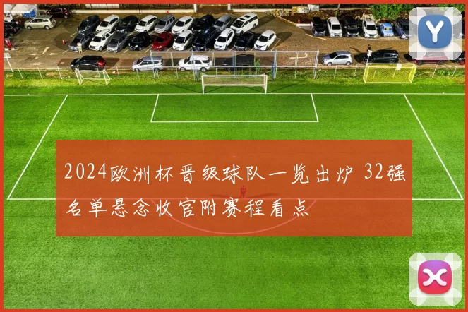2024欧洲杯晋级球队一览出炉 32强名单悬念收官附赛程看点