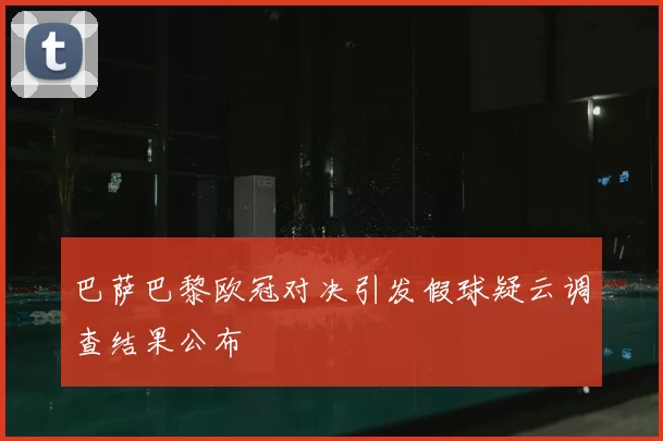 巴萨巴黎欧冠对决引发假球疑云调查结果公布