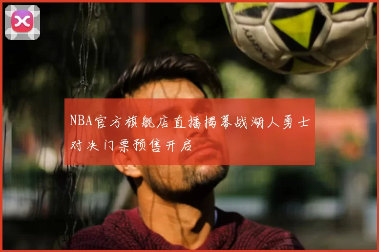 NBA官方旗舰店直播揭幕战湖人勇士对决门票预售开启