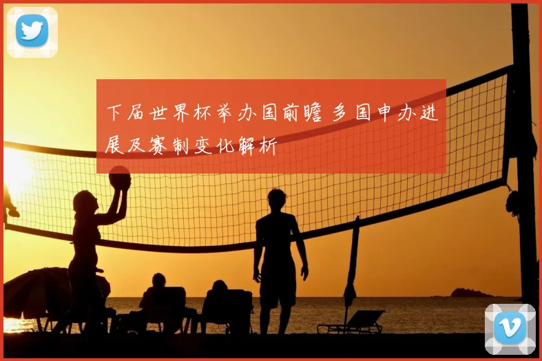 下届世界杯举办国前瞻 多国申办进展及赛制变化解析