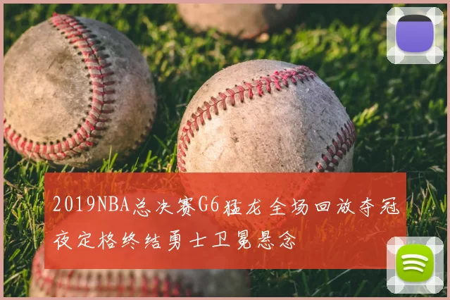 2019NBA总决赛G6猛龙全场回放夺冠夜定格终结勇士卫冕悬念