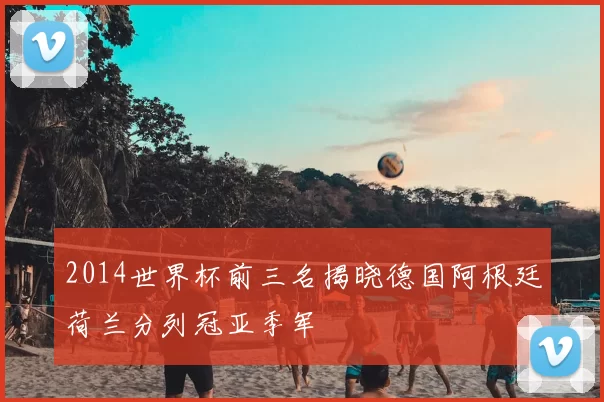 2014世界杯前三名揭晓德国阿根廷荷兰分列冠亚季军