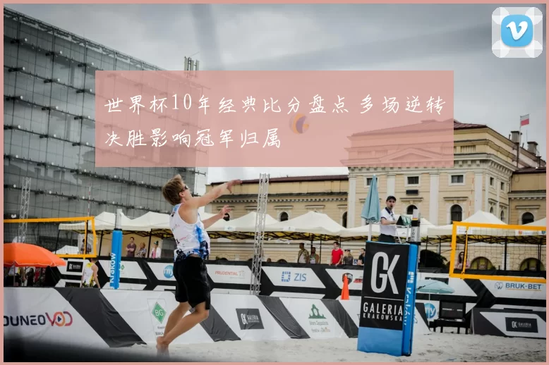 世界杯10年经典比分盘点 多场逆转决胜影响冠军归属