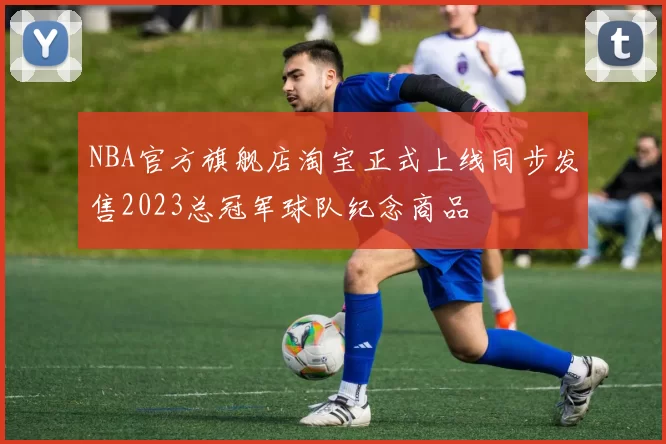 NBA官方旗舰店淘宝正式上线同步发售2023总冠军球队纪念商品