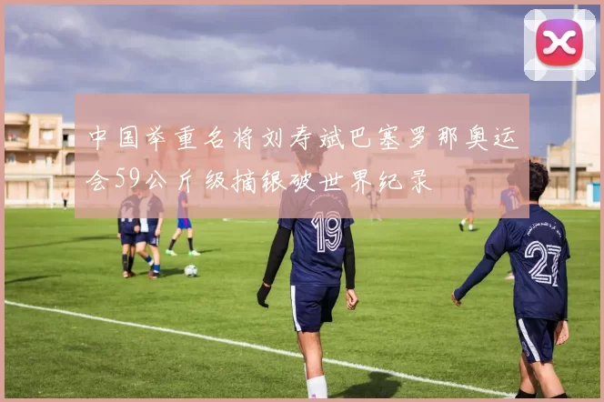 中国举重名将刘寿斌巴塞罗那奥运会59公斤级摘银破世界纪录