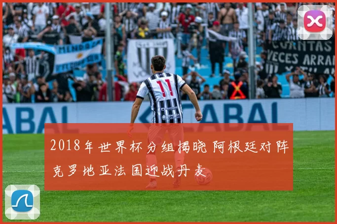 2018年世界杯分组揭晓 阿根廷对阵克罗地亚法国迎战丹麦