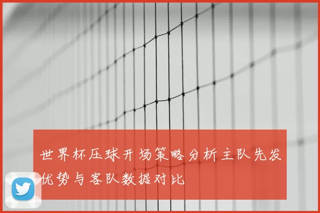 世界杯压球开场策略分析主队先发优势与客队数据对比