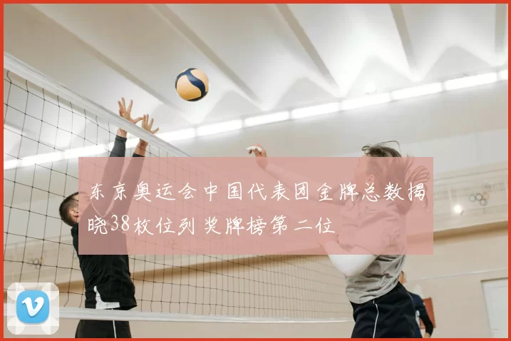 东京奥运会中国代表团金牌总数揭晓38枚位列奖牌榜第二位