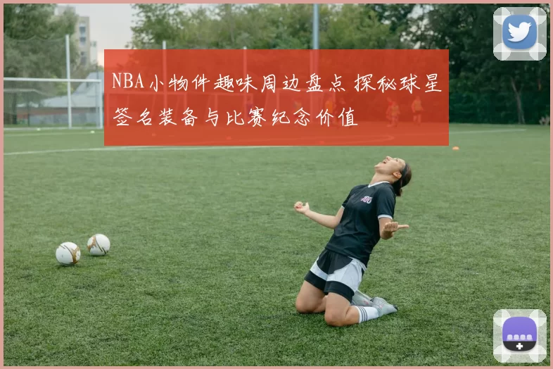 NBA小物件趣味周边盘点 探秘球星签名装备与比赛纪念价值