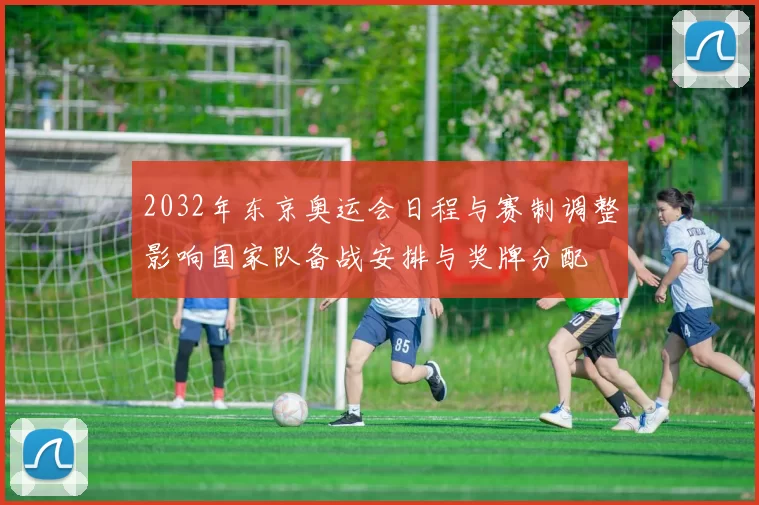 2032年东京奥运会日程与赛制调整影响国家队备战安排与奖牌分配