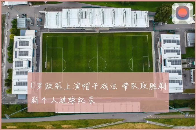 C罗欧冠上演帽子戏法 带队取胜刷新个人进球纪录