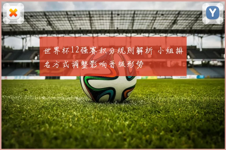 世界杯12强赛积分规则解析 小组排名方式调整影响晋级形势