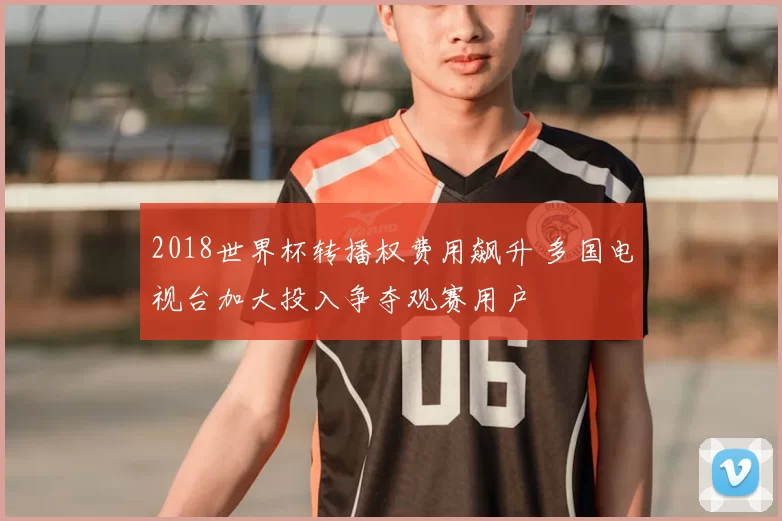 2018世界杯转播权费用飙升 多国电视台加大投入争夺观赛用户