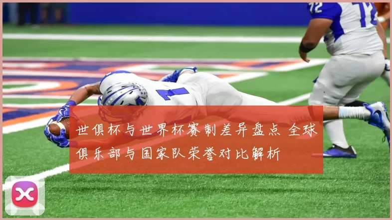 世俱杯与世界杯赛制差异盘点 全球俱乐部与国家队荣誉对比解析