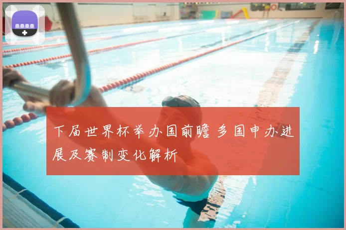 下届世界杯举办国前瞻 多国申办进展及赛制变化解析