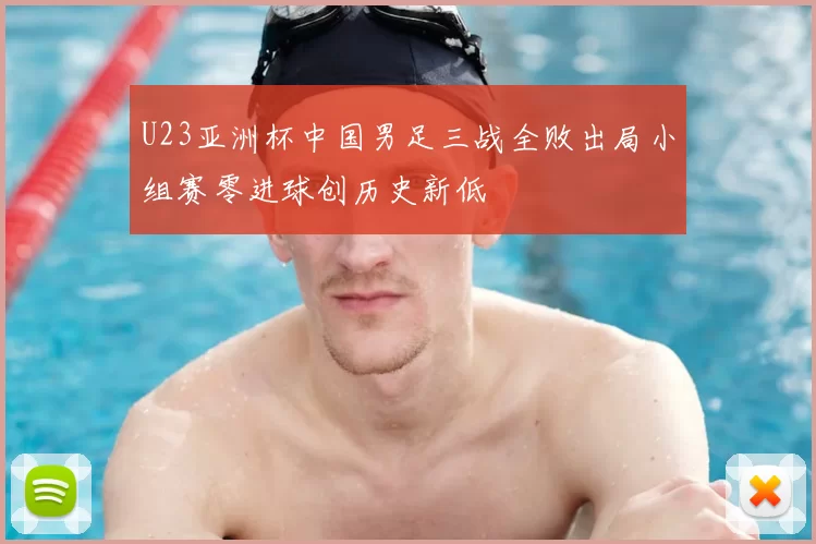 U23亚洲杯中国男足三战全败出局小组赛零进球创历史新低