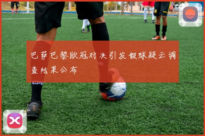 巴萨巴黎欧冠对决引发假球疑云调查结果公布