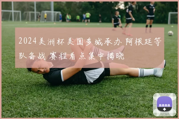 2024美洲杯美国多城承办 阿根廷等队备战 赛程看点集中揭晓