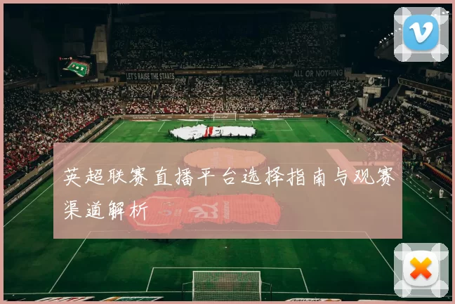 英超联赛直播平台选择指南与观赛渠道解析