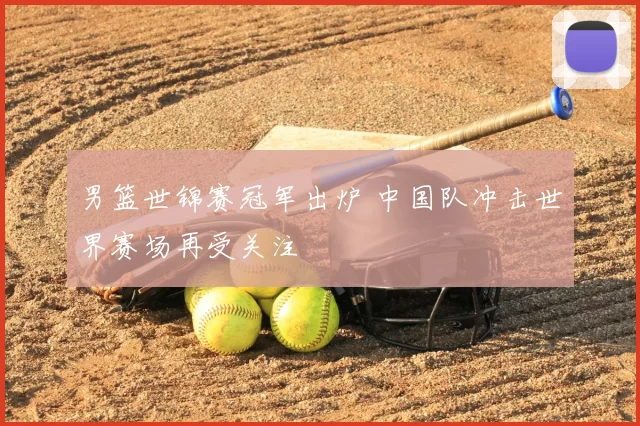 男篮世锦赛冠军出炉 中国队冲击世界赛场再受关注