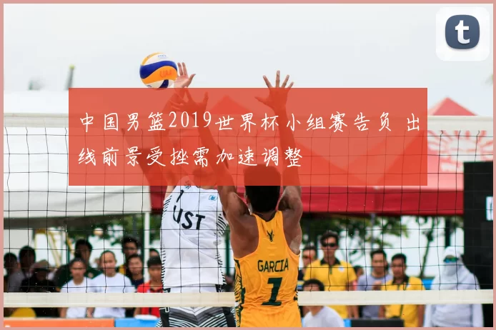 中国男篮2019世界杯小组赛告负 出线前景受挫需加速调整