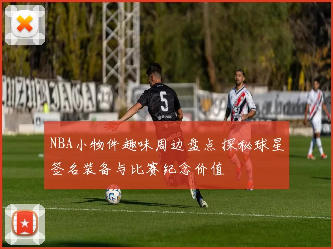 NBA小物件趣味周边盘点 探秘球星签名装备与比赛纪念价值