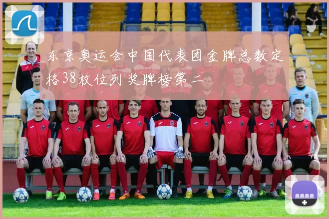 东京奥运会中国代表团金牌总数定格38枚位列奖牌榜第二