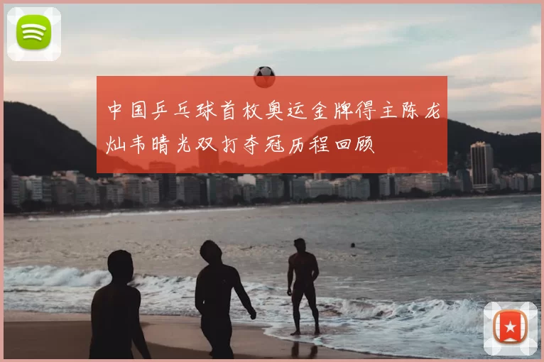 中国乒乓球首枚奥运金牌得主陈龙灿韦晴光双打夺冠历程回顾