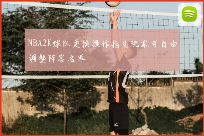 NBA2K球队更换操作指南玩家可自由调整阵容名单