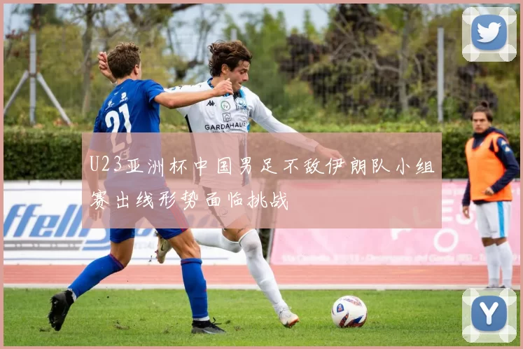 U23亚洲杯中国男足不敌伊朗队小组赛出线形势面临挑战