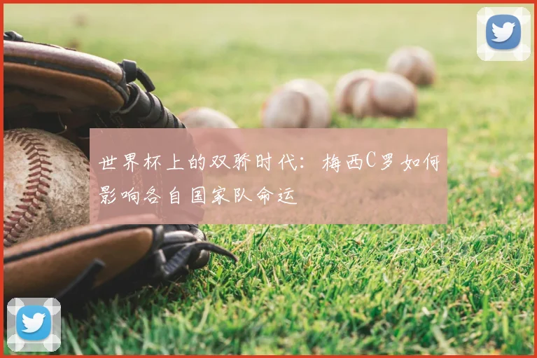 世界杯上的双骄时代:梅西C罗如何影响各自国家队命运