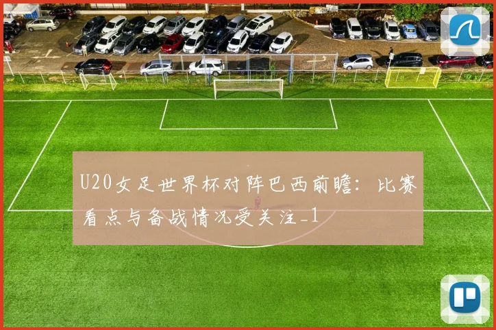 U20女足世界杯对阵巴西前瞻：比赛看点与备战情况受关注_1