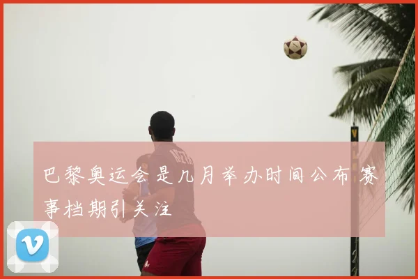 巴黎奥运会是几月举办时间公布 赛事档期引关注