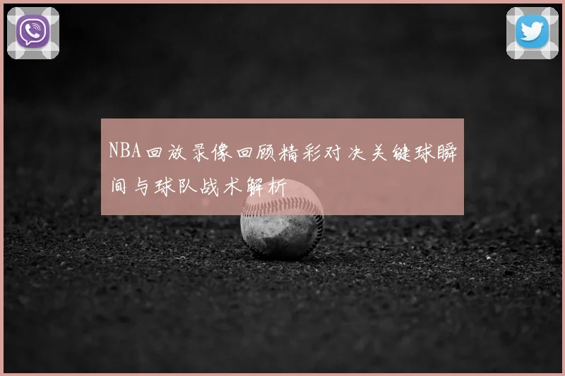 NBA回放录像回顾精彩对决关键球瞬间与球队战术解析