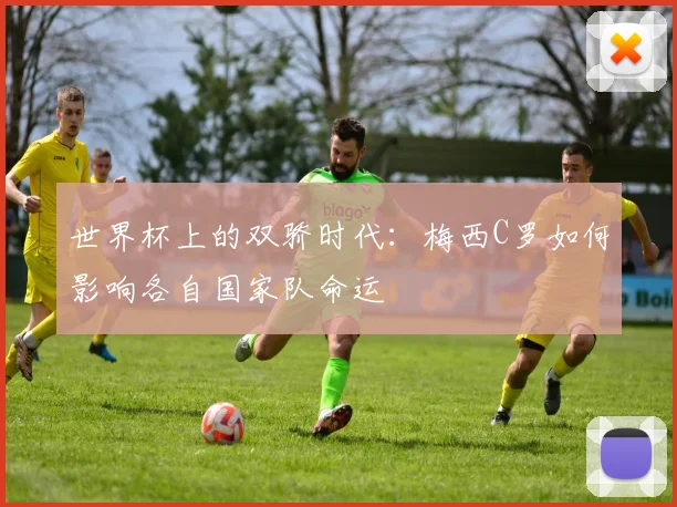 世界杯上的双骄时代：梅西C罗如何影响各自国家队命运