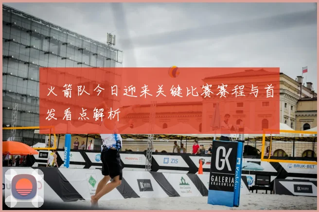 火箭队今日迎来关键比赛赛程与首发看点解析