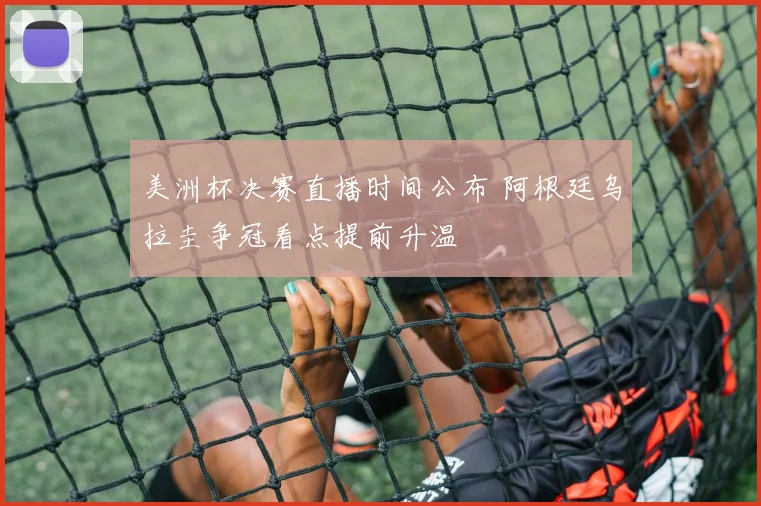 美洲杯决赛直播时间公布 阿根廷乌拉圭争冠看点提前升温