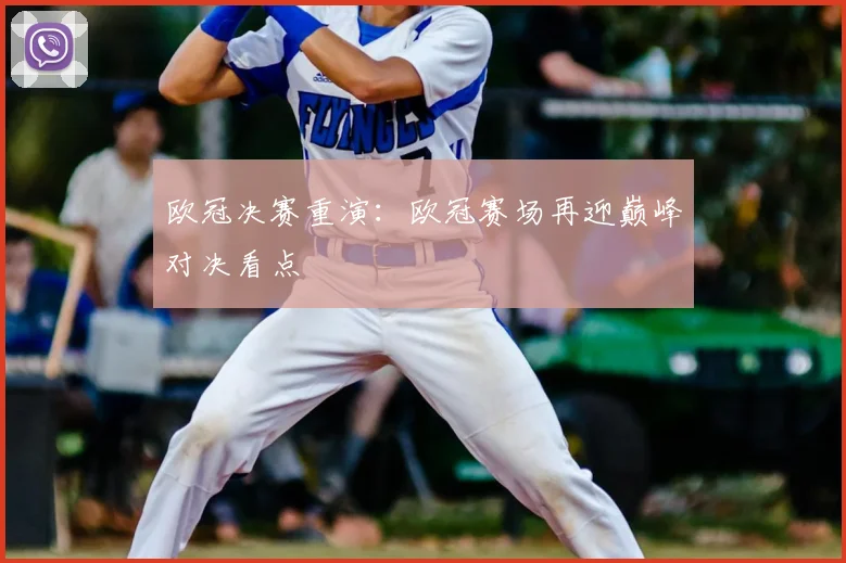 欧冠决赛重演:欧冠赛场再迎巅峰对决看点