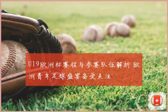 U19欧洲杯赛程与参赛队伍解析 欧洲青年足球盛宴备受关注