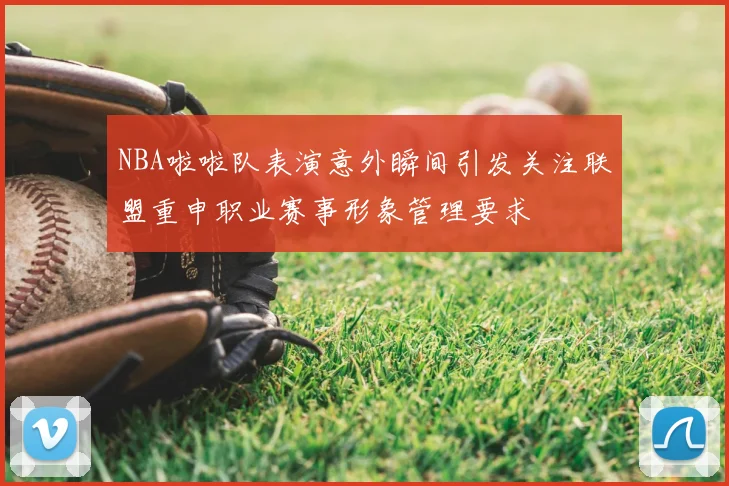 NBA啦啦队表演意外瞬间引发关注联盟重申职业赛事形象管理要求
