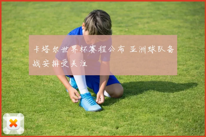 卡塔尔世界杯赛程公布 亚洲球队备战安排受关注