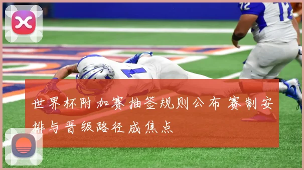 世界杯附加赛抽签规则公布 赛制安排与晋级路径成焦点