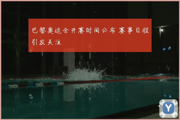巴黎奥运会开赛时间公布 赛事日程引发关注